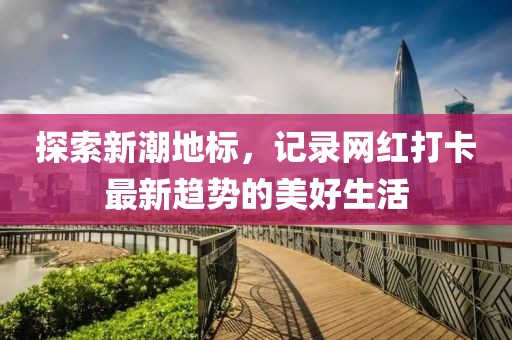 探索新潮地标，记录网红打卡最新趋势的美好生活