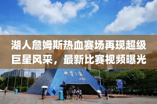 湖人詹姆斯热血赛场再现超级巨星风采，最新比赛视频曝光