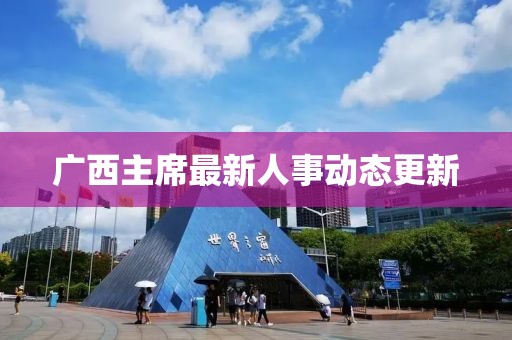广西主席最新人事动态更新