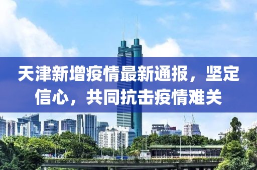 天津新增疫情最新通报，坚定信心，共同抗击疫情难关