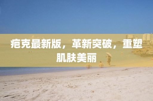 疤克最新版，革新突破，重塑肌肤美丽