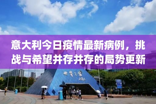 意大利今日疫情最新病例，挑战与希望并存并存的局势更新