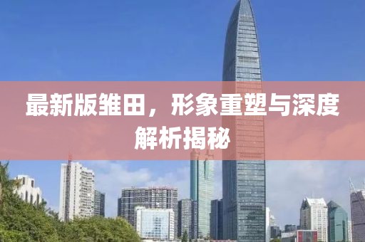 最新版雏田，形象重塑与深度解析揭秘