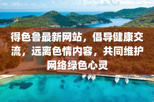 得色鲁最新网站，倡导健康交流，远离色情内容，共同维护网络绿色心灵