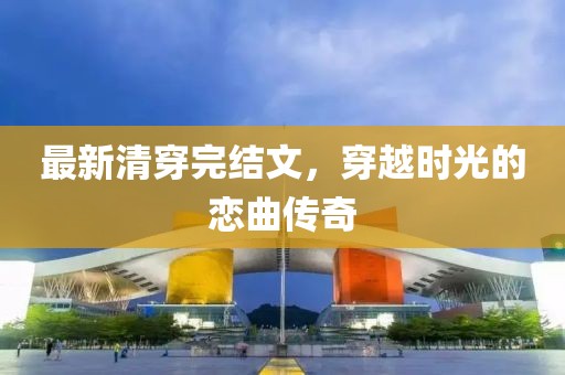最新清穿完结文，穿越时光的恋曲传奇