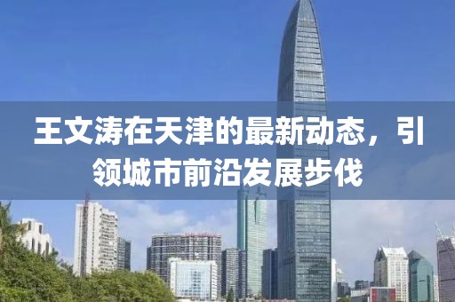 王文涛在天津的最新动态，引领城市前沿发展步伐