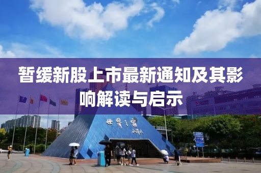 暂缓新股上市最新通知及其影响解读与启示