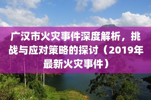 广汉市火灾事件深度解析，挑战与应对策略的探讨（2019年最新火灾事件）