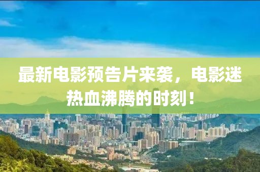 最新电影预告片来袭，电影迷热血沸腾的时刻！