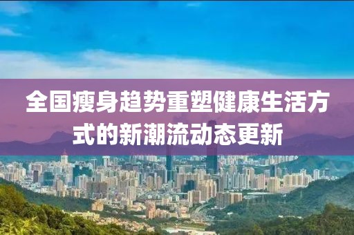 全国瘦身趋势重塑健康生活方式的新潮流动态更新