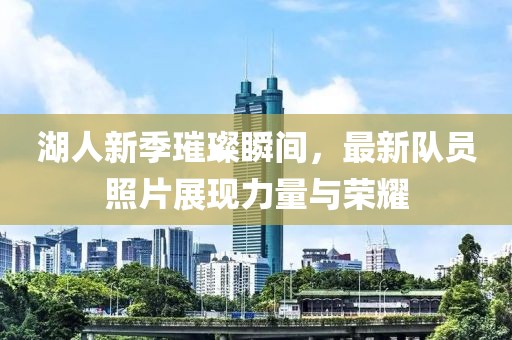 湖人新季璀璨瞬间，最新队员照片展现力量与荣耀