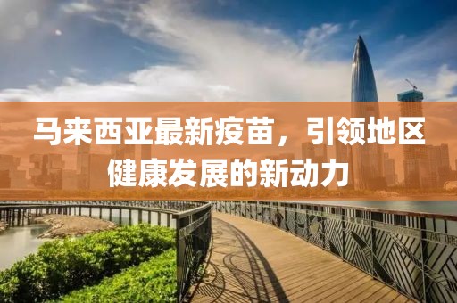 马来西亚最新疫苗，引领地区健康发展的新动力