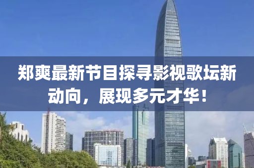 郑爽最新节目探寻影视歌坛新动向，展现多元才华！