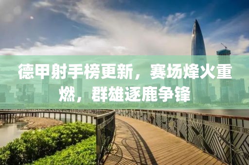 德甲射手榜更新，赛场烽火重燃，群雄逐鹿争锋
