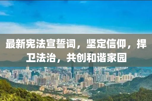 最新宪法宣誓词，坚定信仰，捍卫法治，共创和谐家园