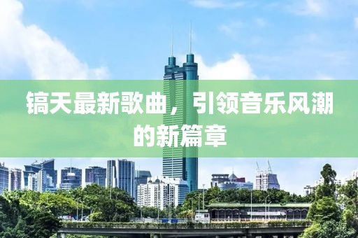 镐天最新歌曲，引领音乐风潮的新篇章