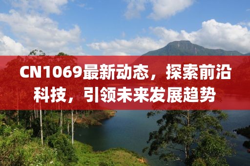 CN1069最新动态，探索前沿科技，引领未来发展趋势