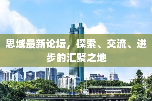 思域最新论坛，探索、交流、进步的汇聚之地