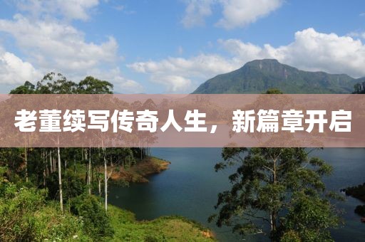 老董续写传奇人生，新篇章开启
