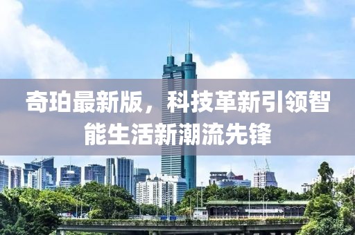 奇珀最新版，科技革新引领智能生活新潮流先锋