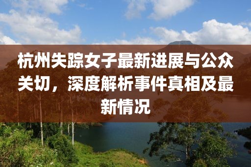 杭州失踪女子最新进展与公众关切，深度解析事件真相及最新情况