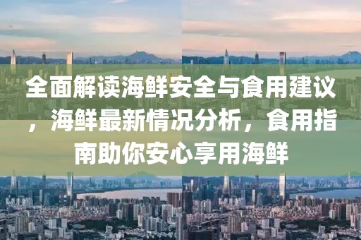 全面解读海鲜安全与食用建议，海鲜最新情况分析，食用指南助你安心享用海鲜