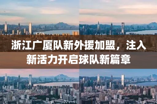 浙江广厦队新外援加盟，注入新活力开启球队新篇章