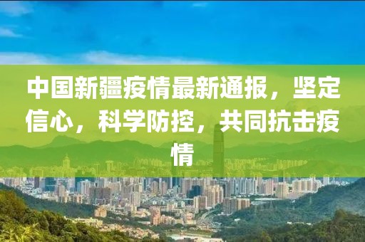 中国新疆疫情最新通报，坚定信心，科学防控，共同抗击疫情
