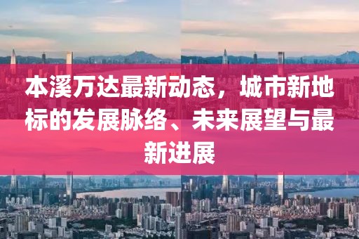 本溪万达最新动态，城市新地标的发展脉络、未来展望与最新进展