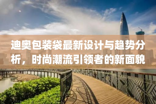 迪奥包装袋最新设计与趋势分析，时尚潮流引领者的新面貌
