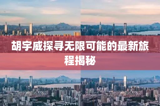胡宇威探寻无限可能的最新旅程揭秘