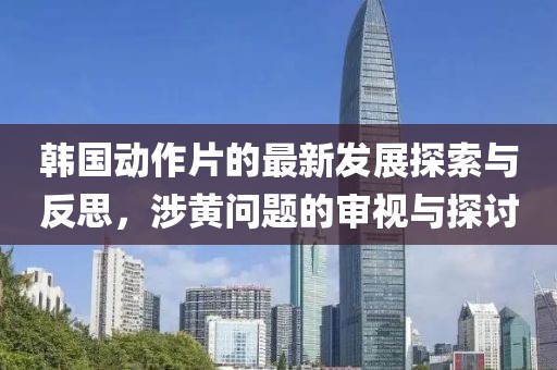 韩国动作片的最新发展探索与反思，涉黄问题的审视与探讨