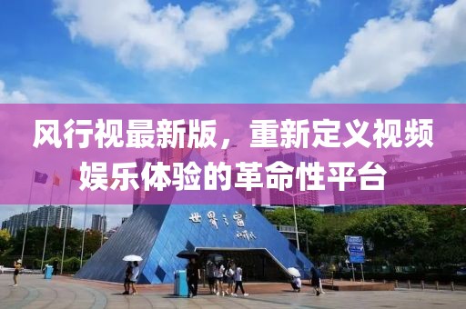 风行视最新版，重新定义视频娱乐体验的革命性平台