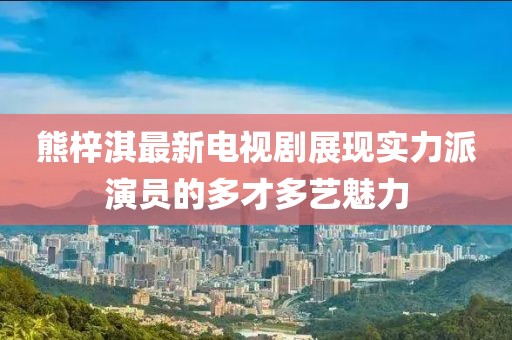 熊梓淇最新电视剧展现实力派演员的多才多艺魅力