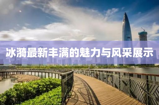 冰漪最新丰满的魅力与风采展示