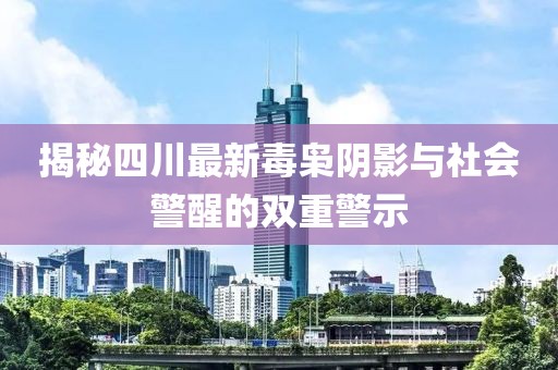 揭秘四川最新毒枭阴影与社会警醒的双重警示