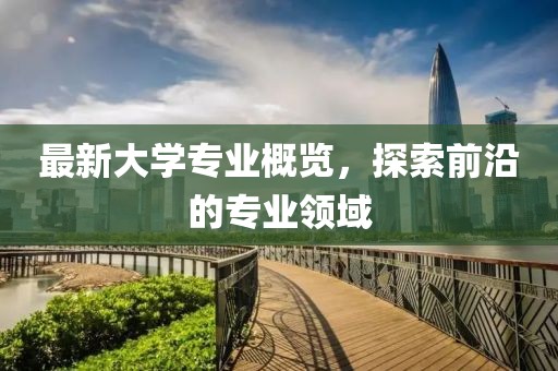 最新大学专业概览，探索前沿的专业领域