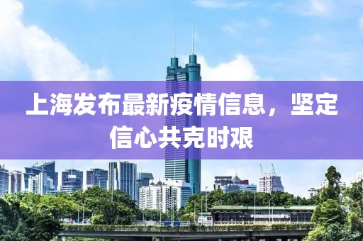上海发布最新疫情信息，坚定信心共克时艰
