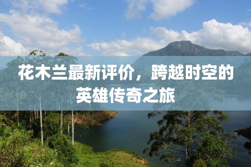 花木兰最新评价，跨越时空的英雄传奇之旅