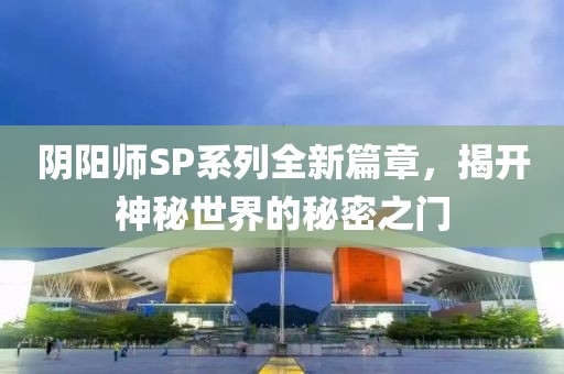 阴阳师SP系列全新篇章，揭开神秘世界的秘密之门