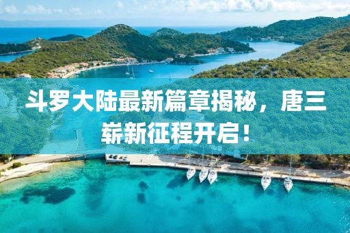 斗罗大陆最新篇章揭秘，唐三崭新征程开启！