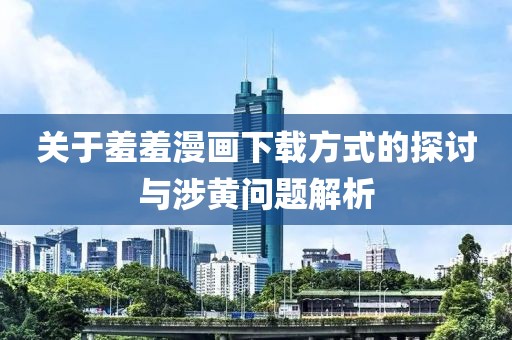 关于羞羞漫画下载方式的探讨与涉黄问题解析