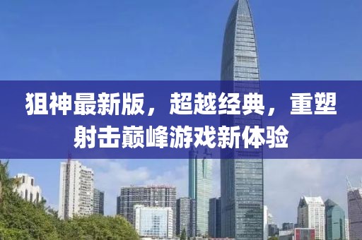 狙神最新版，超越经典，重塑射击巅峰游戏新体验