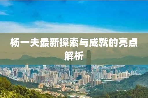 杨一夫最新探索与成就的亮点解析