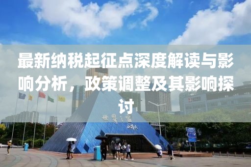 最新纳税起征点深度解读与影响分析，政策调整及其影响探讨