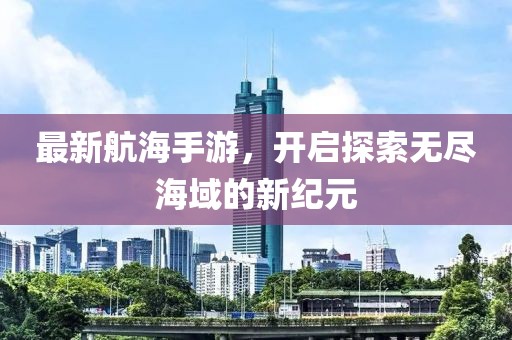 最新航海手游，开启探索无尽海域的新纪元