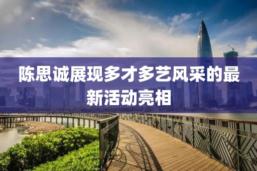 陈思诚展现多才多艺风采的最新活动亮相