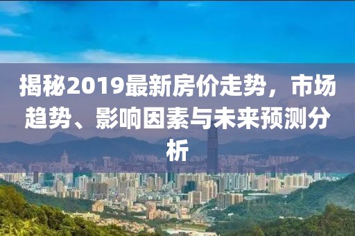揭秘2019最新房价走势，市场趋势、影响因素与未来预测分析