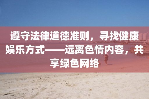 遵守法律道德准则，寻找健康娱乐方式——远离色情内容，共享绿色网络