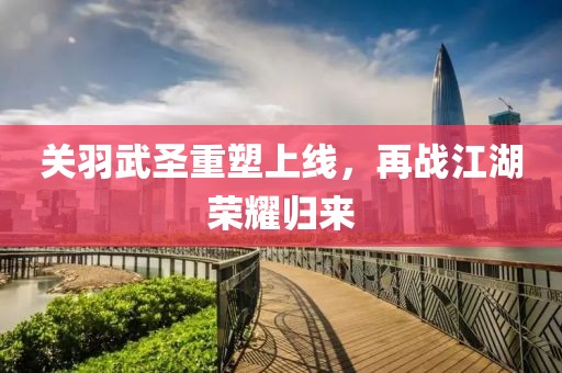 关羽武圣重塑上线，再战江湖荣耀归来